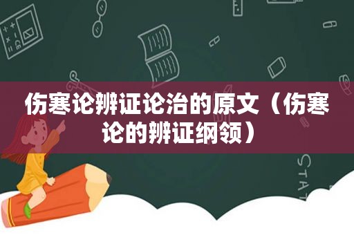 伤寒论辨证论治的原文（伤寒论的辨证纲领）