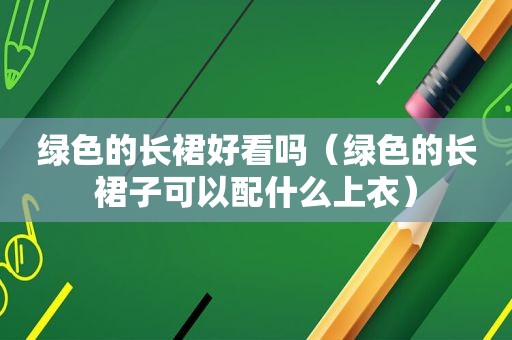 绿色的长裙好看吗（绿色的长裙子可以配什么上衣）