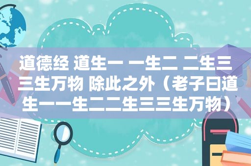 道德经 道生一 一生二 二生三 三生万物 除此之外（老子曰道生一一生二二生三三生万物）