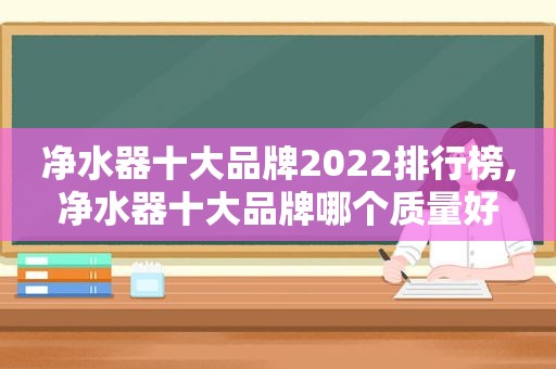 净水器十大品牌2022排行榜,净水器十大品牌哪个质量好