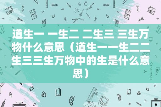 道生一 一生二 二生三 三生万物什么意思（道生一一生二二生三三生万物中的生是什么意思）