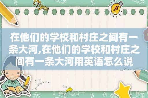 在他们的学校和村庄之间有一条大河,在他们的学校和村庄之间有一条大河用英语怎么说