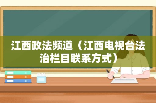 江西政法频道（江西电视台法治栏目联系方式）