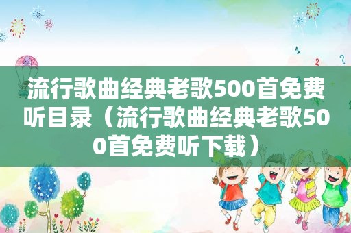 流行歌曲经典老歌500首免费听目录（流行歌曲经典老歌500首免费听下载）