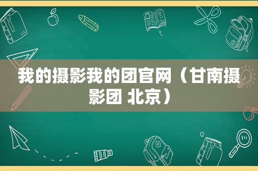 我的摄影我的团官网（甘南摄影团 北京）