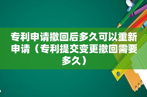 专利申请撤回后多久可以重新申请（专利提交变更撤回需要多久）