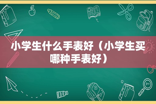 小学生什么手表好（小学生买哪种手表好）