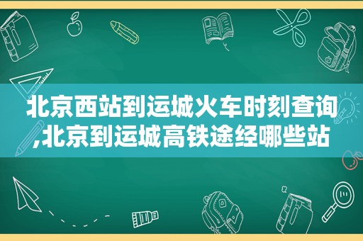 北京西站到运城火车时刻查询,北京到运城高铁途经哪些站