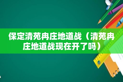 保定清苑冉庄地道战（清苑冉庄地道战现在开了吗）