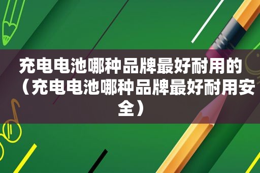 充电电池哪种品牌最好耐用的（充电电池哪种品牌最好耐用安全）