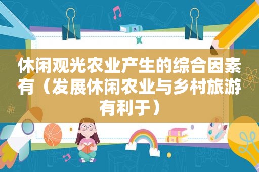 休闲观光农业产生的综合因素有（发展休闲农业与乡村旅游有利于）