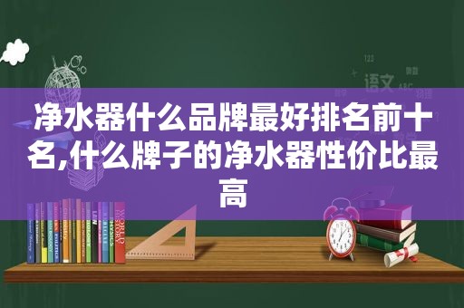 净水器什么品牌最好排名前十名,什么牌子的净水器性价比最高