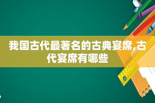 我国古代最著名的古典宴席,古代宴席有哪些