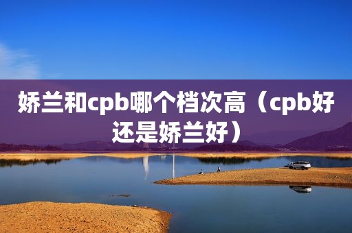 娇兰和cpb哪个档次高（cpb好还是娇兰好）