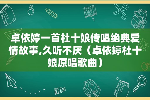 卓依婷一首杜十娘传唱绝典爱情故事,久听不厌（卓依婷杜十娘原唱歌曲）