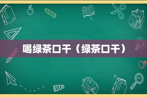 喝绿茶口干（绿茶口干）