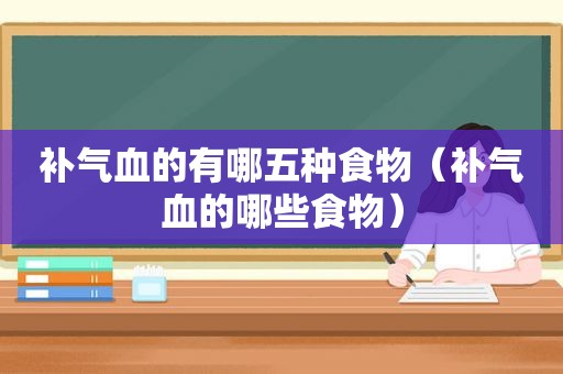 补气血的有哪五种食物（补气血的哪些食物）