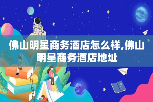 佛山明星商务酒店怎么样,佛山明星商务酒店地址