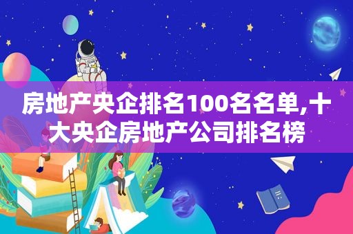 房地产央企排名100名名单,十大央企房地产公司排名榜