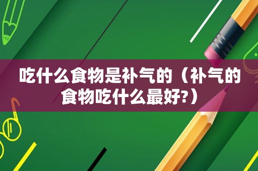 吃什么食物是补气的（补气的食物吃什么最好?）