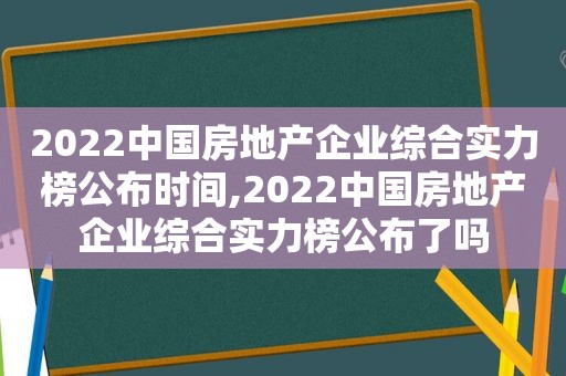 2022中国房地产企业综合实力榜公布时间,2022中国房地产企业综合实力榜公布了吗