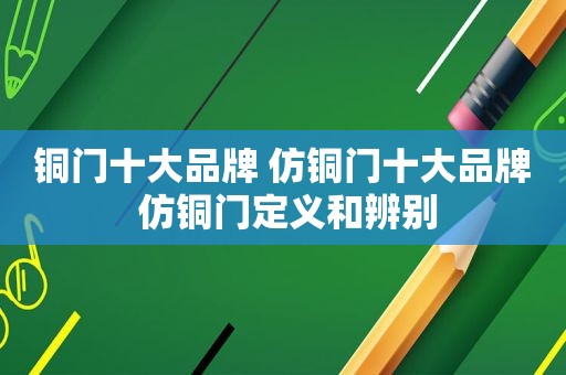 铜门十大品牌 仿铜门十大品牌 仿铜门定义和辨别