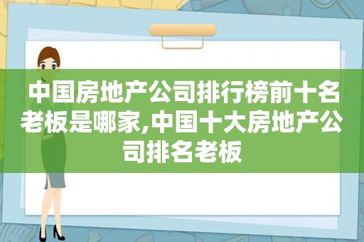 中国房地产公司排行榜前十名老板是哪家,中国十大房地产公司排名老板