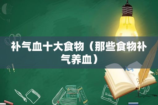 补气血十大食物（那些食物补气养血）