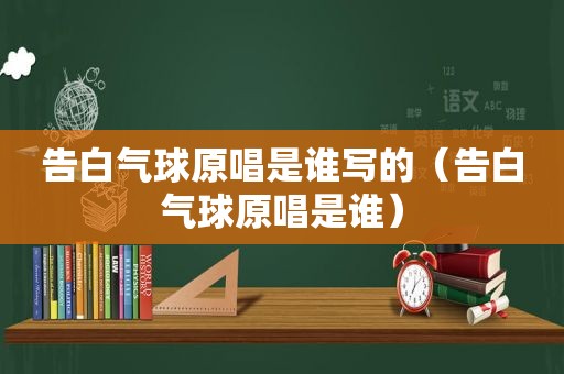 告白气球原唱是谁写的（告白气球原唱是谁）