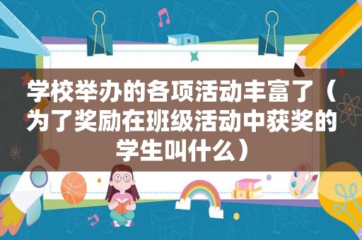 学校举办的各项活动丰富了（为了奖励在班级活动中获奖的学生叫什么）