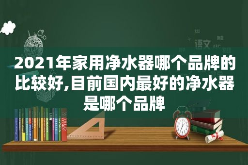 2021年家用净水器哪个品牌的比较好,目前国内最好的净水器是哪个品牌