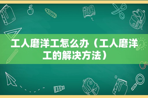 工人磨洋工怎么办（工人磨洋工的解决方法）