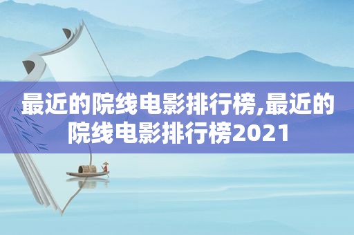 最近的院线电影排行榜,最近的院线电影排行榜2021