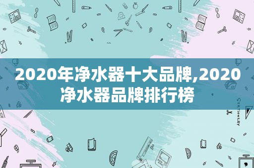 2020年净水器十大品牌,2020净水器品牌排行榜