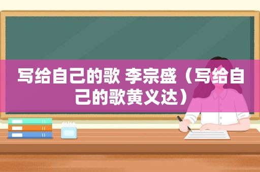 写给自己的歌 李宗盛（写给自己的歌黄义达）