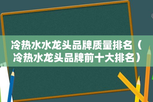 冷热水水龙头品牌质量排名（冷热水龙头品牌前十大排名）