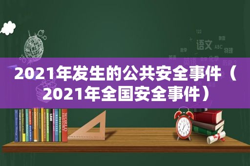 2021年发生的公共安全事件（2021年全国安全事件）