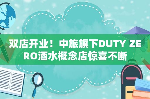 双店开业！中旅旗下DUTY ZERO酒水概念店惊喜不断