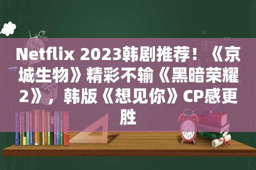 Netflix 2023韩剧推荐！《京城生物》精彩不输《黑暗荣耀2》，韩版《想见你》CP感更胜