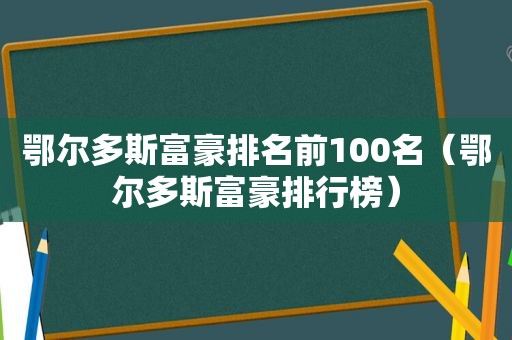 鄂尔多斯富豪排名前100名（鄂尔多斯富豪排行榜）