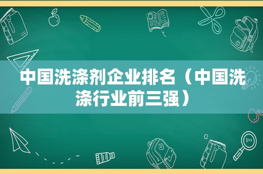 中国洗涤剂企业排名（中国洗涤行业前三强）