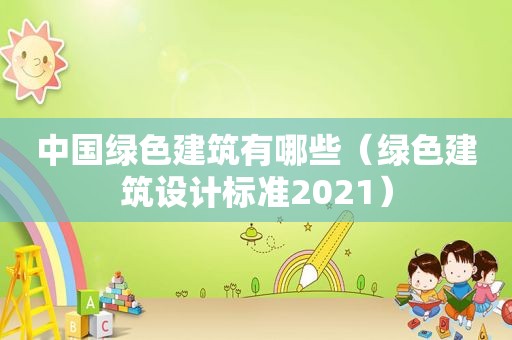 中国绿色建筑有哪些（绿色建筑设计标准2021）