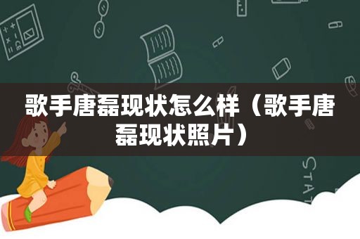 歌手唐磊现状怎么样（歌手唐磊现状照片）