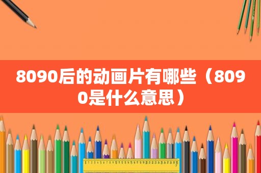 8090后的动画片有哪些（8090是什么意思）