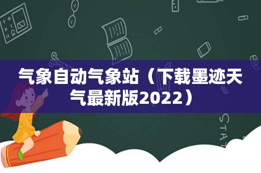 气象自动气象站（下载墨迹天气最新版2022）