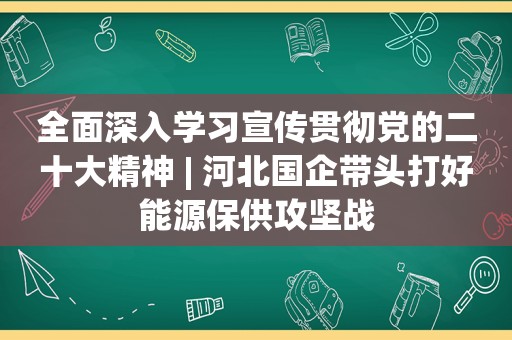 全面深入学习宣传贯彻党的二十大精神 | 河北国企带头打好能源保供攻坚战