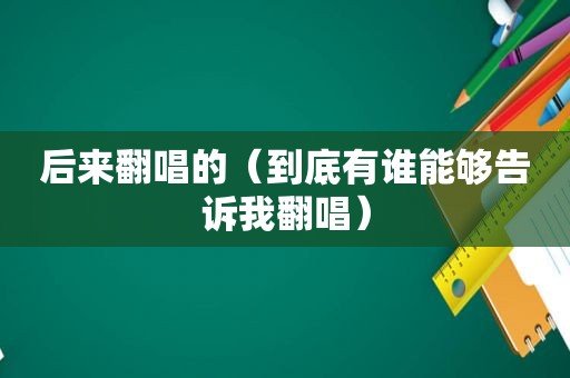 后来翻唱的（到底有谁能够告诉我翻唱）