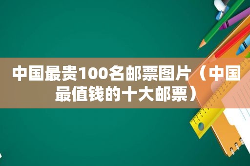 中国最贵100名邮票图片（中国最值钱的十大邮票）