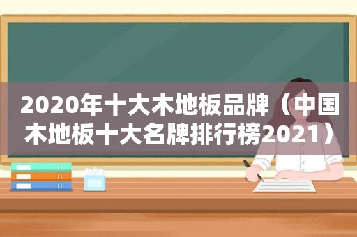 2020年十大木地板品牌（中国木地板十大名牌排行榜2021）