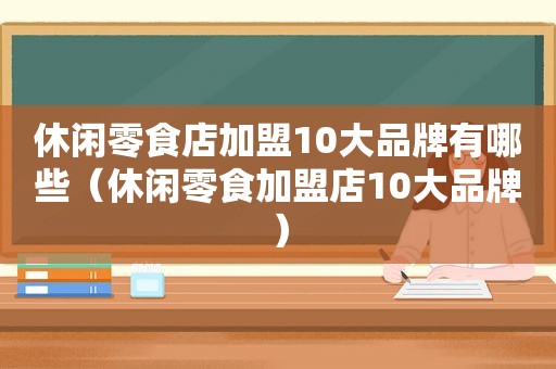 休闲零食店加盟10大品牌有哪些（休闲零食加盟店10大品牌）